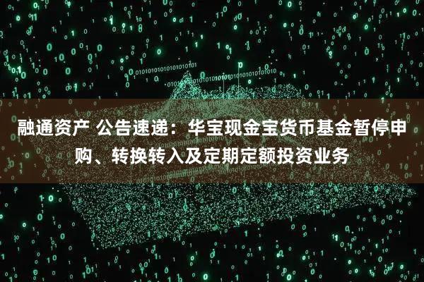 融通资产 公告速递：华宝现金宝货币基金暂停申购、转换转入及定期定额投资业务
