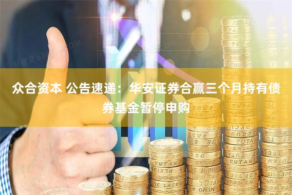 众合资本 公告速递：华安证券合赢三个月持有债券基金暂停申购