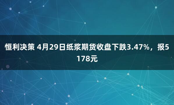 恒利决策 4月29日纸浆期货收盘下跌3.47%,报5178元
