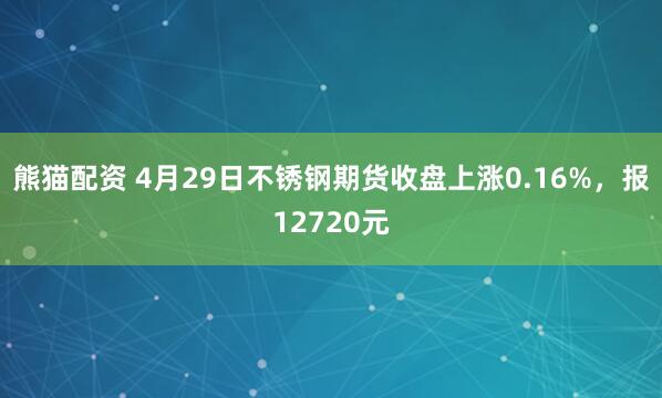 熊猫配资 4月29日不锈钢期货收盘上涨0.16%,报12720元