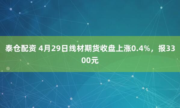 泰仓配资 4月29日线材期货收盘上涨0.4%，报3300元