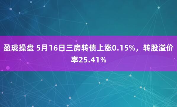 盈珑操盘 5月16日三房转债上涨0.15%，转股溢价率25.41%