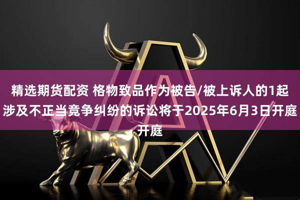 精选期货配资 格物致品作为被告/被上诉人的1起涉及不正当竞争纠纷的诉讼将于2025年6月3日开庭