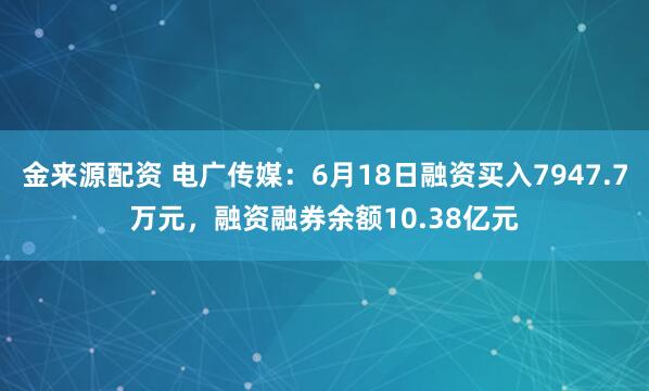 金来源配资 电广传媒：6月18日融资买入7947.7万元，融资融券余额10.38亿元