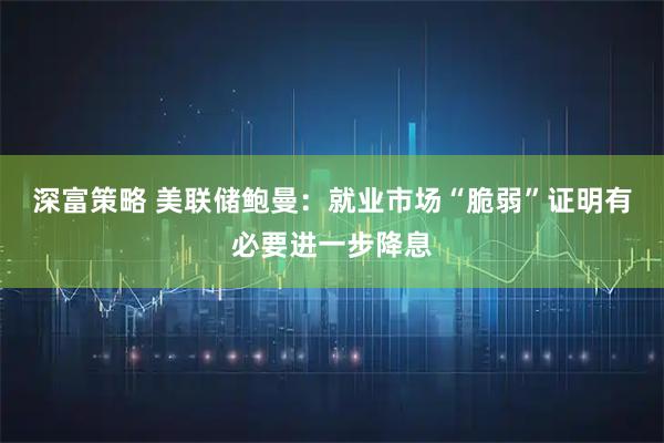 深富策略 美联储鲍曼：就业市场“脆弱”证明有必要进一步降息