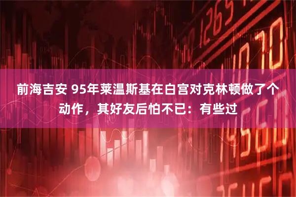 前海吉安 95年莱温斯基在白宫对克林顿做了个动作，其好友后怕不已：有些过