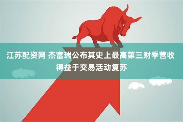 江苏配资网 杰富瑞公布其史上最高第三财季营收 得益于交易活动复苏