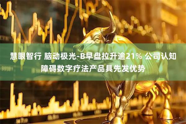 慧眼智行 脑动极光-B早盘拉升逾21% 公司认知障碍数字疗法产品具先发优势