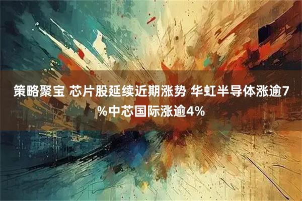 策略聚宝 芯片股延续近期涨势 华虹半导体涨逾7%中芯国际涨逾4%