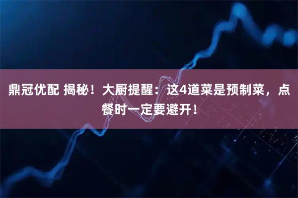 鼎冠优配 揭秘！大厨提醒：这4道菜是预制菜，点餐时一定要避开！