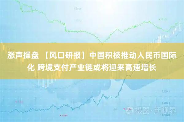 涨声操盘 【风口研报】中国积极推动人民币国际化 跨境支付产业链或将迎来高速增长