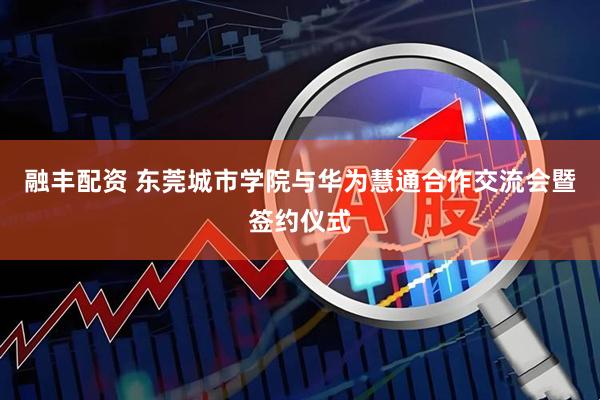 融丰配资 东莞城市学院与华为慧通合作交流会暨签约仪式