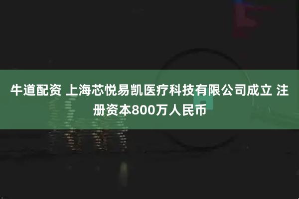 牛道配资 上海芯悦易凯医疗科技有限公司成立 注册资本800万人民币