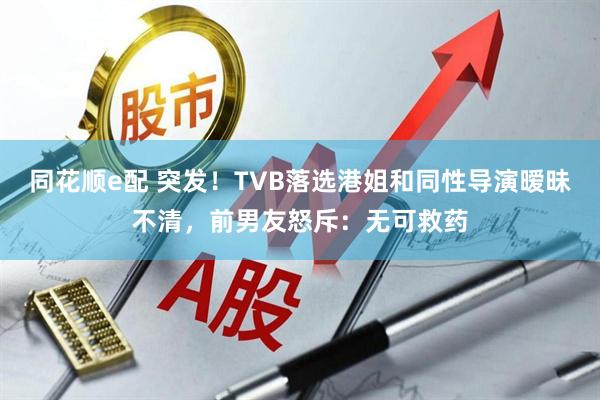 同花顺e配 突发！TVB落选港姐和同性导演暧昧不清，前男友怒斥：无可救药