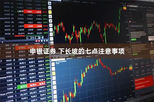 申银证券 下长坡的七点注意事项