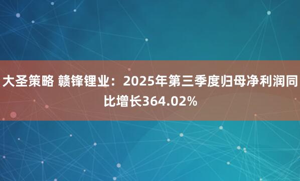 大圣策略 赣锋锂业：2025年第三季度归母净利润同比增长364.02%