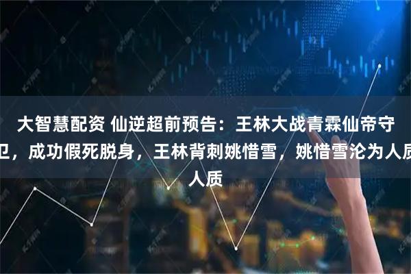 大智慧配资 仙逆超前预告：王林大战青霖仙帝守卫，成功假死脱身，王林背刺姚惜雪，姚惜雪沦为人质