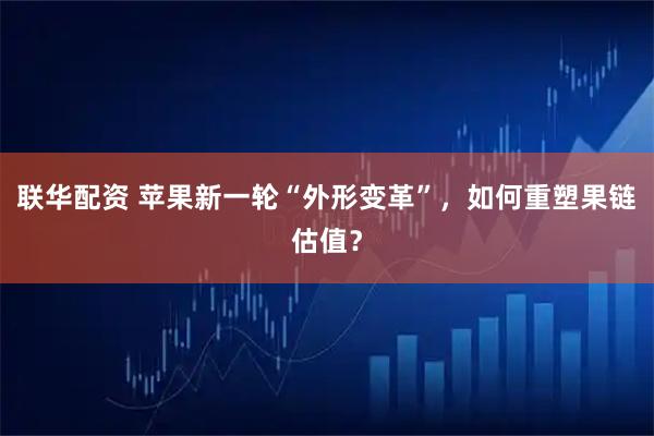 联华配资 苹果新一轮“外形变革”，如何重塑果链估值？