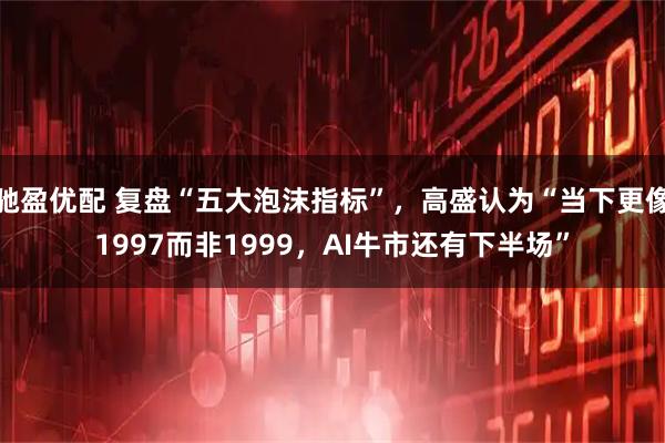 驰盈优配 复盘“五大泡沫指标”，高盛认为“当下更像1997而非1999，AI牛市还有下半场”