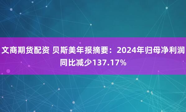 文商期货配资 贝斯美年报摘要：2024年归母净利润同比减少137.17%