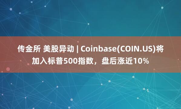 传金所 美股异动 | Coinbase(COIN.US)将加入标普500指数，盘后涨近10%