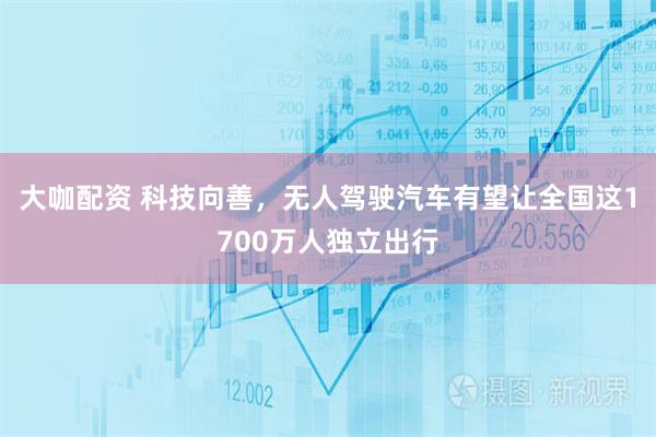 大咖配资 科技向善，无人驾驶汽车有望让全国这1700万人独立出行