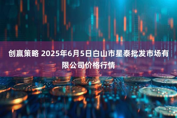 创赢策略 2025年6月5日白山市星泰批发市场有限公司价格行情