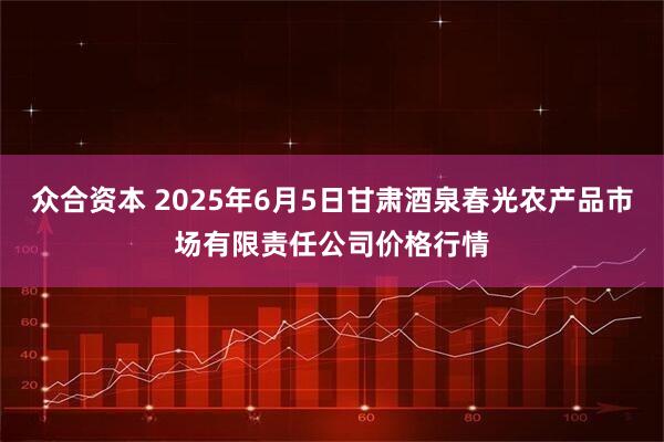 众合资本 2025年6月5日甘肃酒泉春光农产品市场有限责任公司价格行情