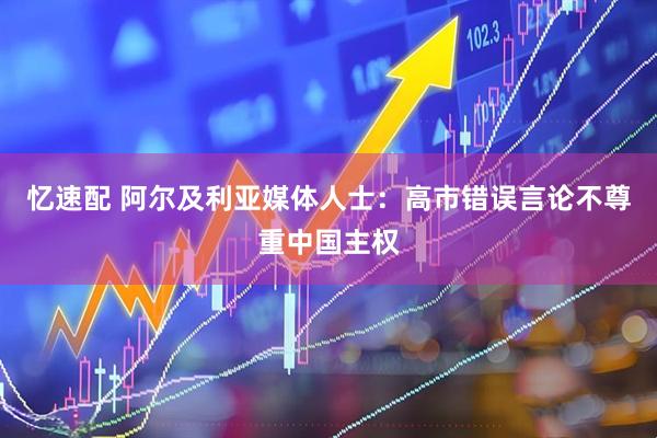 忆速配 阿尔及利亚媒体人士：高市错误言论不尊重中国主权