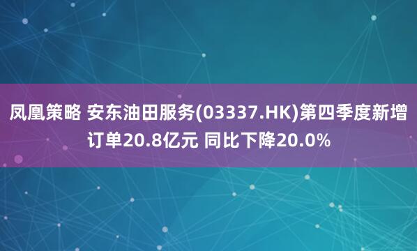 凤凰策略 安东油田服务(03337.HK)第四季度新增订单20.8亿元 同比下降20.0%