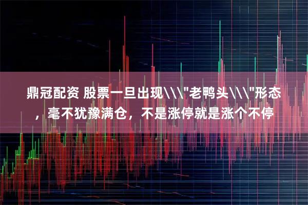 鼎冠配资 股票一旦出现\＂老鸭头\＂形态，毫不犹豫满仓，不是涨停就是涨个不停