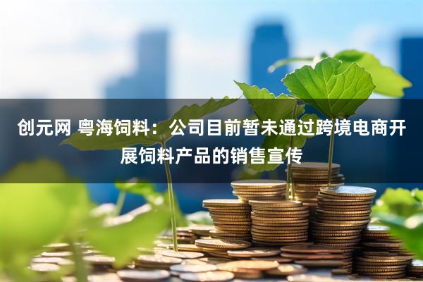 创元网 粤海饲料：公司目前暂未通过跨境电商开展饲料产品的销售宣传