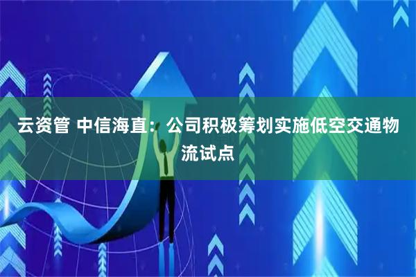 云资管 中信海直：公司积极筹划实施低空交通物流试点