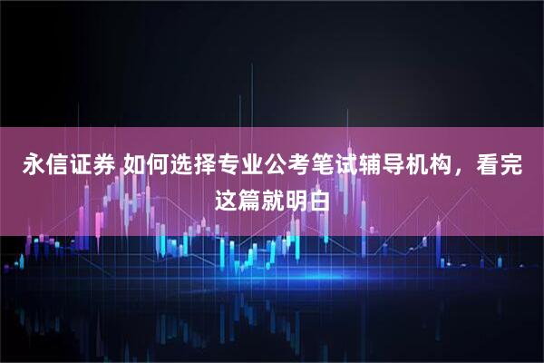 永信证券 如何选择专业公考笔试辅导机构，看完这篇就明白