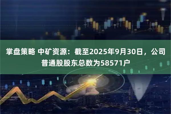 掌盘策略 中矿资源：截至2025年9月30日，公司普通股股东总数为58571户