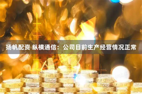 扬帆配资 纵横通信：公司目前生产经营情况正常