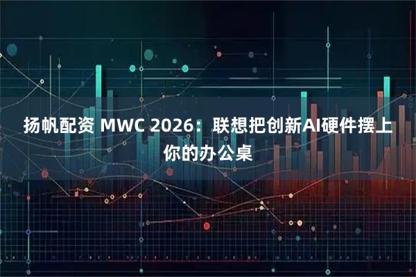 扬帆配资 MWC 2026：联想把创新AI硬件摆上你的办公桌