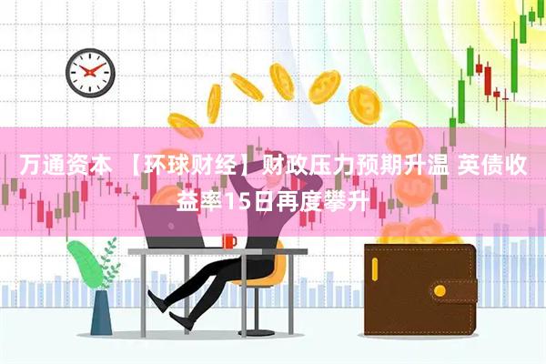 万通资本 【环球财经】财政压力预期升温 英债收益率15日再度攀升