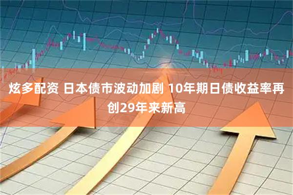 炫多配资 日本债市波动加剧 10年期日债收益率再创29年来新高