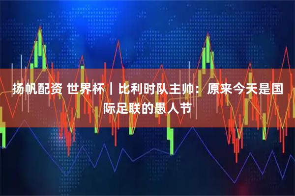 扬帆配资 世界杯｜比利时队主帅：原来今天是国际足联的愚人节