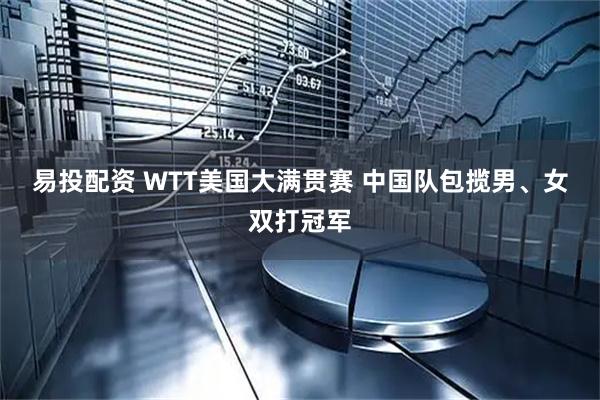 易投配资 WTT美国大满贯赛 中国队包揽男、女双打冠军
