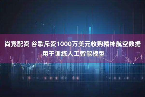 尚竞配资 谷歌斥资1000万美元收购精神航空数据 用于训练人工智能模型
