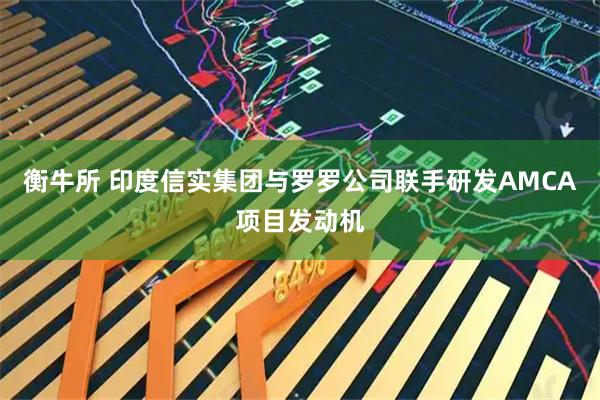 衡牛所 印度信实集团与罗罗公司联手研发AMCA项目发动机