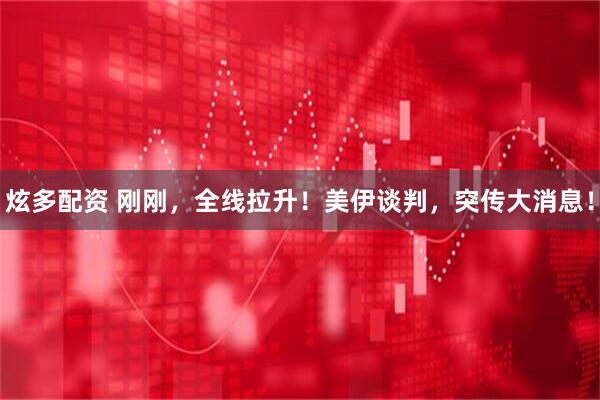 炫多配资 刚刚，全线拉升！美伊谈判，突传大消息！